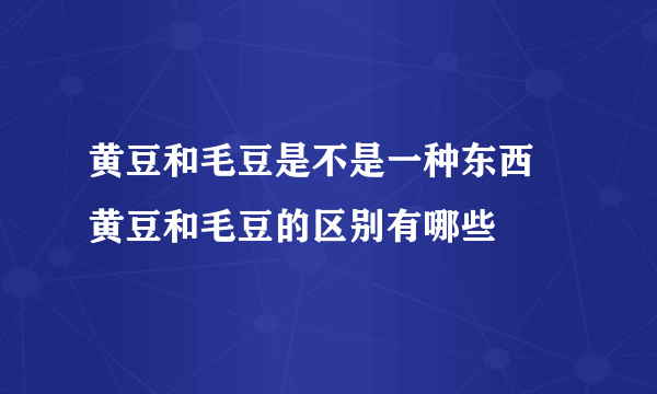 黄豆和毛豆是不是一种东西 黄豆和毛豆的区别有哪些