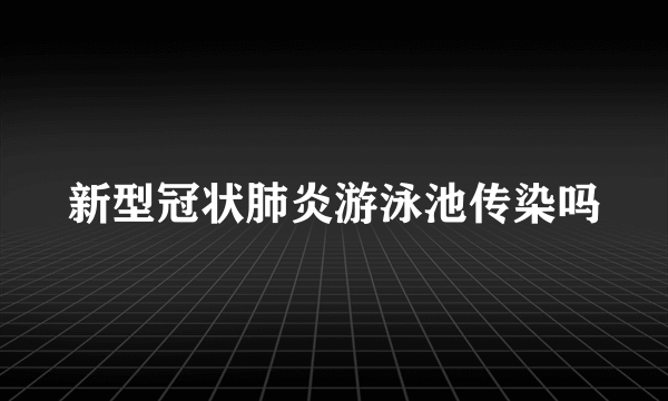 新型冠状肺炎游泳池传染吗