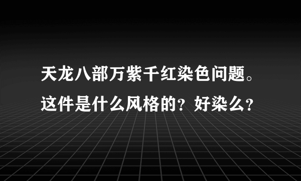 天龙八部万紫千红染色问题。这件是什么风格的？好染么？