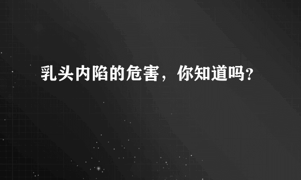 乳头内陷的危害，你知道吗？