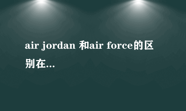 air jordan 和air force的区别在什么地方