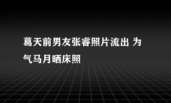 葛天前男友张睿照片流出 为气马月晒床照