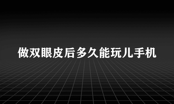 做双眼皮后多久能玩儿手机