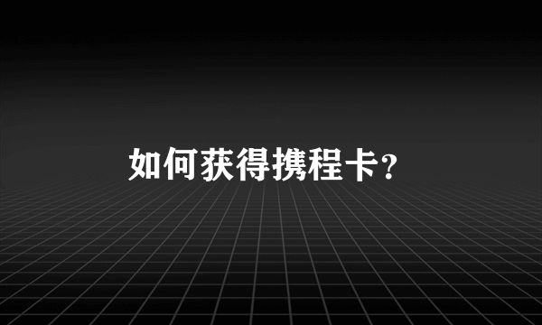 如何获得携程卡？