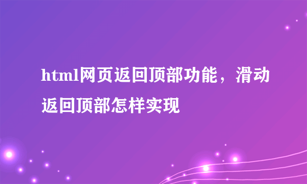 html网页返回顶部功能，滑动返回顶部怎样实现