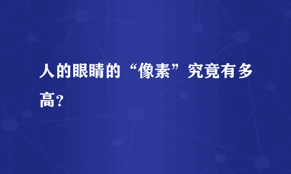 人的眼睛的“像素”究竟有多高？