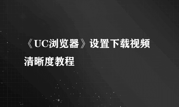 《UC浏览器》设置下载视频清晰度教程