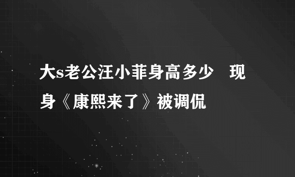 大s老公汪小菲身高多少   现身《康熙来了》被调侃