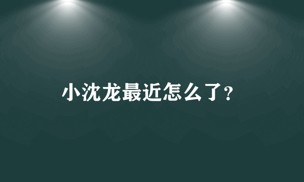 小沈龙最近怎么了？