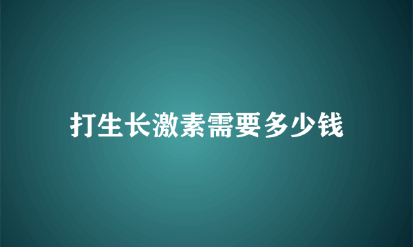 打生长激素需要多少钱