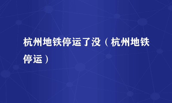 杭州地铁停运了没（杭州地铁停运）