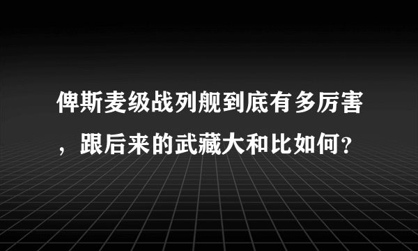 俾斯麦级战列舰到底有多厉害，跟后来的武藏大和比如何？