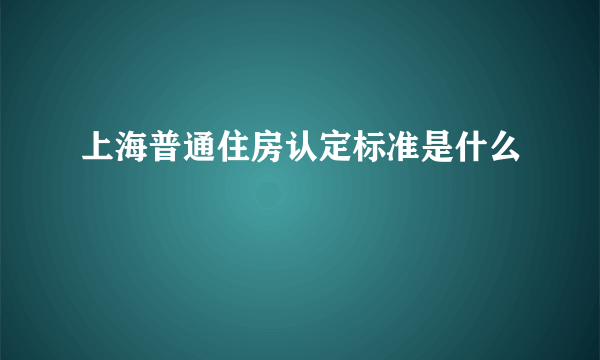 上海普通住房认定标准是什么