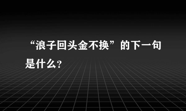 “浪子回头金不换”的下一句是什么？