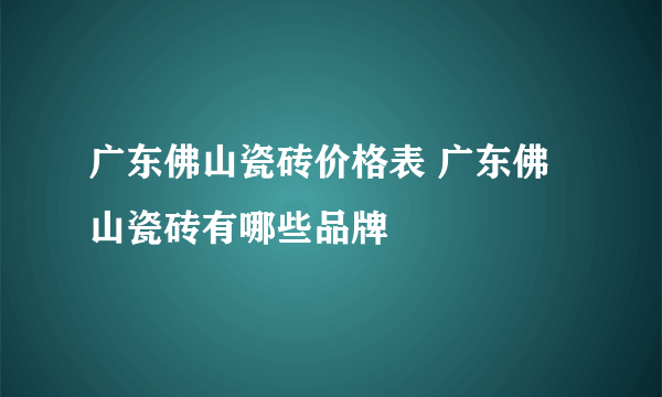 广东佛山瓷砖价格表 广东佛山瓷砖有哪些品牌