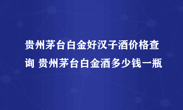 贵州茅台白金好汉子酒价格查询 贵州茅台白金酒多少钱一瓶