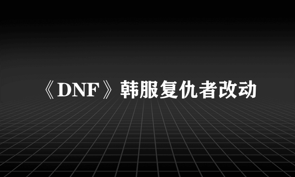 《DNF》韩服复仇者改动