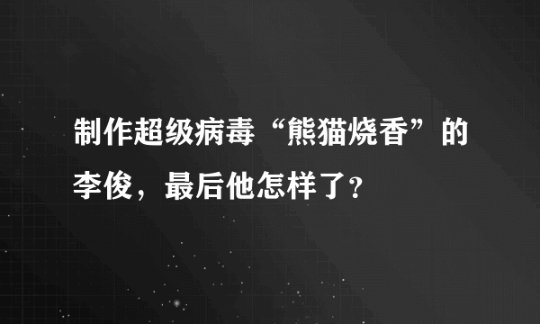 制作超级病毒“熊猫烧香”的李俊，最后他怎样了？