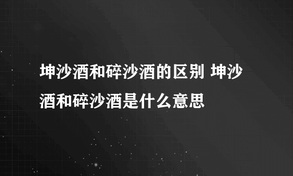 坤沙酒和碎沙酒的区别 坤沙酒和碎沙酒是什么意思