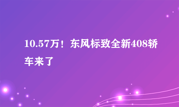 10.57万！东风标致全新408轿车来了