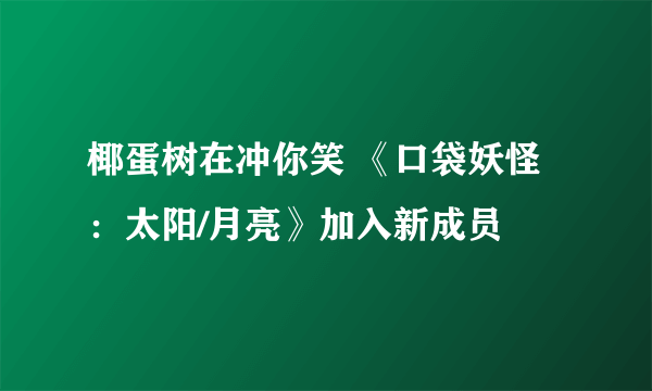 椰蛋树在冲你笑 《口袋妖怪：太阳/月亮》加入新成员