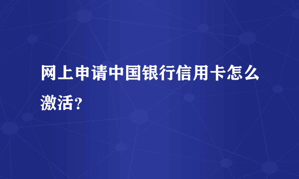 网上申请中国银行信用卡怎么激活？