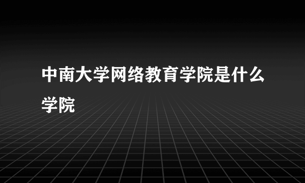 中南大学网络教育学院是什么学院