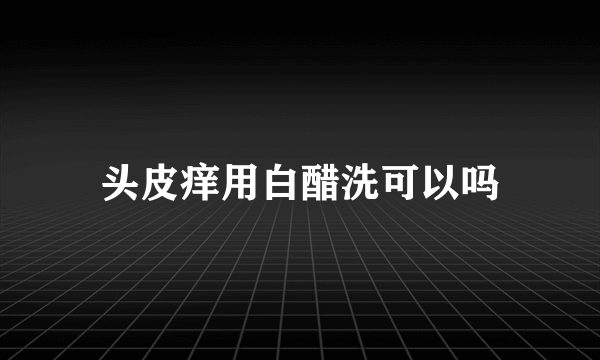 头皮痒用白醋洗可以吗