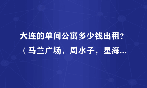 大连的单间公寓多少钱出租？（马兰广场，周水子，星海地角的，只要做公交到市内方便的地方就可以）