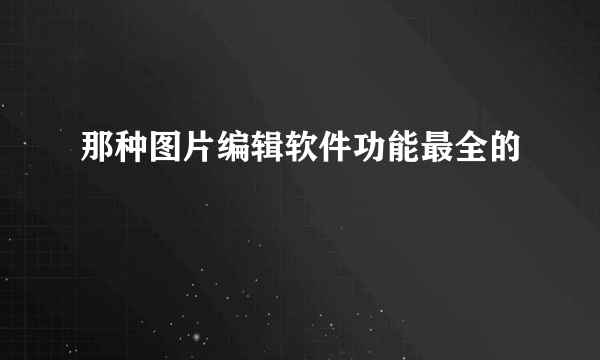 那种图片编辑软件功能最全的