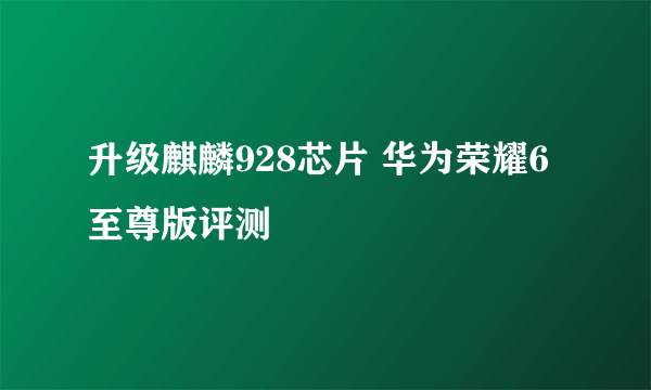 升级麒麟928芯片 华为荣耀6至尊版评测