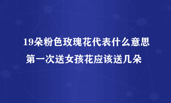 19朵粉色玫瑰花代表什么意思 第一次送女孩花应该送几朵