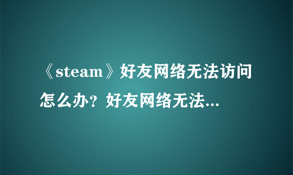 《steam》好友网络无法访问怎么办？好友网络无法访问解决方法