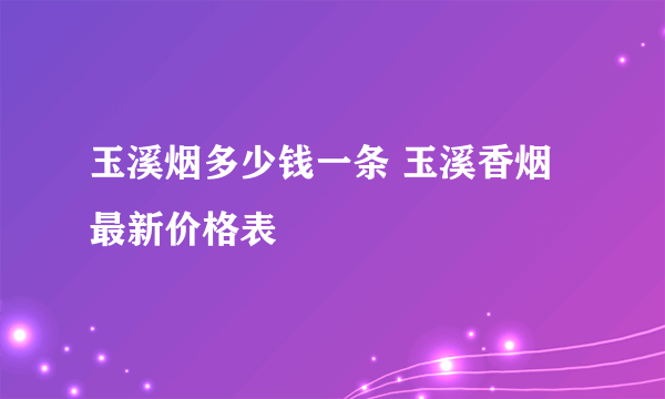 玉溪烟多少钱一条 玉溪香烟最新价格表