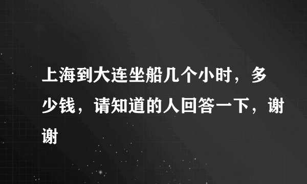 上海到大连坐船几个小时，多少钱，请知道的人回答一下，谢谢