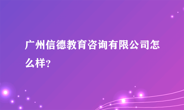 广州信德教育咨询有限公司怎么样？