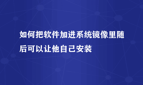 如何把软件加进系统镜像里随后可以让他自己安装