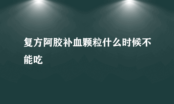 复方阿胶补血颗粒什么时候不能吃