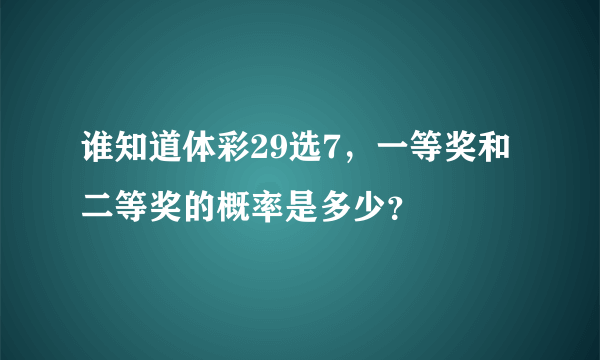 谁知道体彩29选7，一等奖和二等奖的概率是多少？