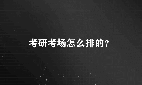 考研考场怎么排的？