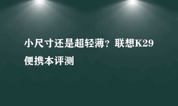 小尺寸还是超轻薄？联想K29便携本评测