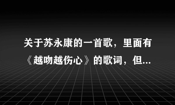 关于苏永康的一首歌，里面有《越吻越伤心》的歌词，但是另一首个来的。