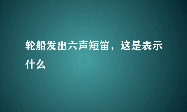 轮船发出六声短笛，这是表示什么