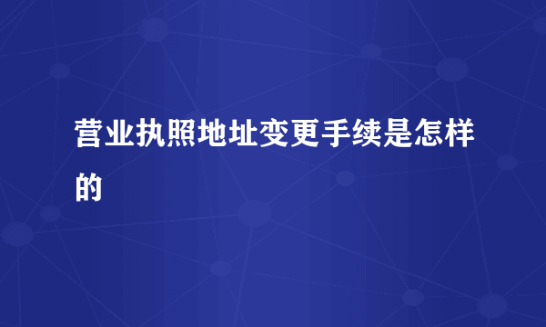 营业执照地址变更手续是怎样的