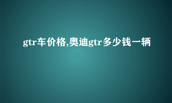 gtr车价格,奥迪gtr多少钱一辆