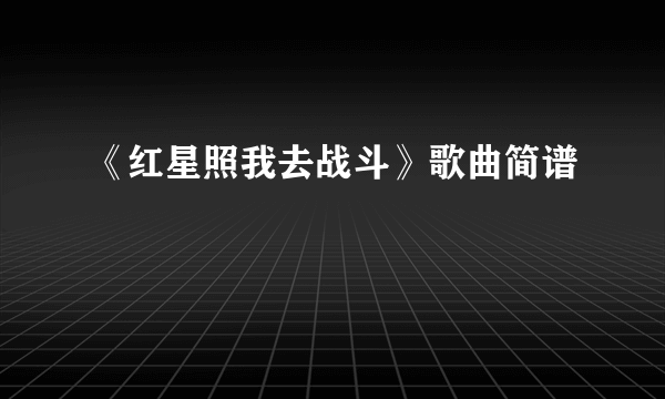 《红星照我去战斗》歌曲简谱