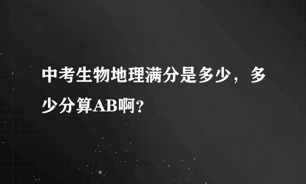 中考生物地理满分是多少，多少分算AB啊？