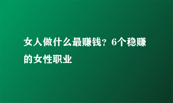 女人做什么最赚钱？6个稳赚的女性职业