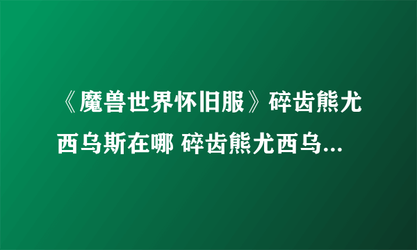 《魔兽世界怀旧服》碎齿熊尤西乌斯在哪 碎齿熊尤西乌斯位置分享