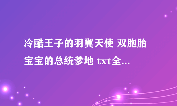 冷酷王子的羽翼天使 双胞胎宝宝的总统爹地 txt全文 其他校园小说也可以